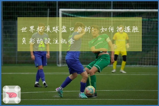 世界杯滚球盘口分析：如何把握胜负彩的投注机会