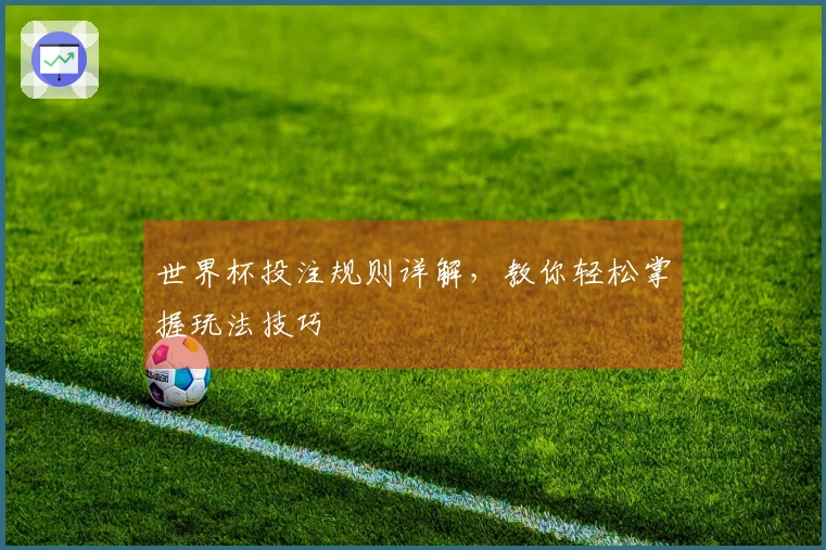 世界杯投注规则详解，教你轻松掌握玩法技巧