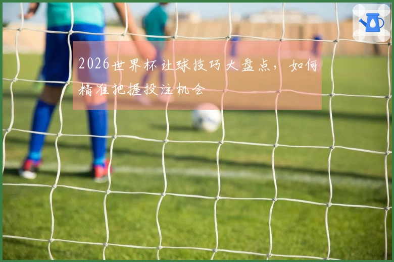 2026世界杯让球技巧大盘点，如何精准把握投注机会